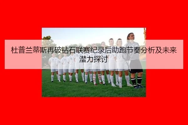 杜普兰蒂斯再破钻石联赛纪录后助跑节奏分析及未来潜力探讨